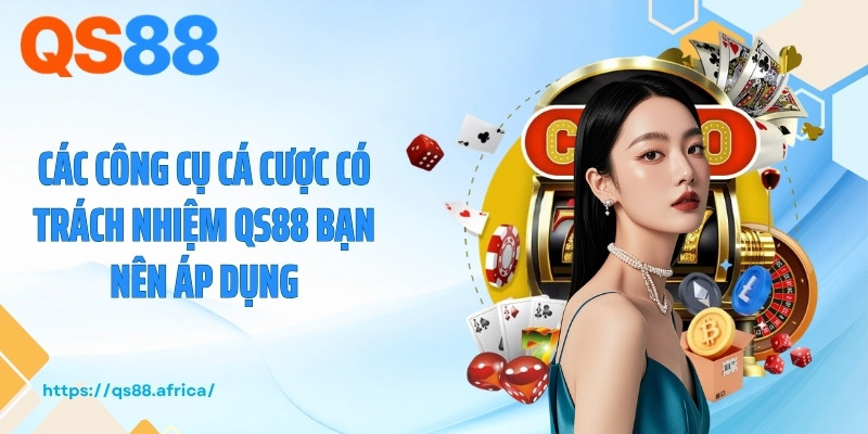 Các công cụ cá cược có trách nhiệm QS88 bạn nên áp dụng