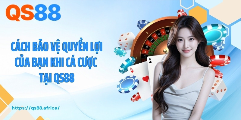 Cách bảo vệ quyền lợi của bạn khi cá cược tại QS88