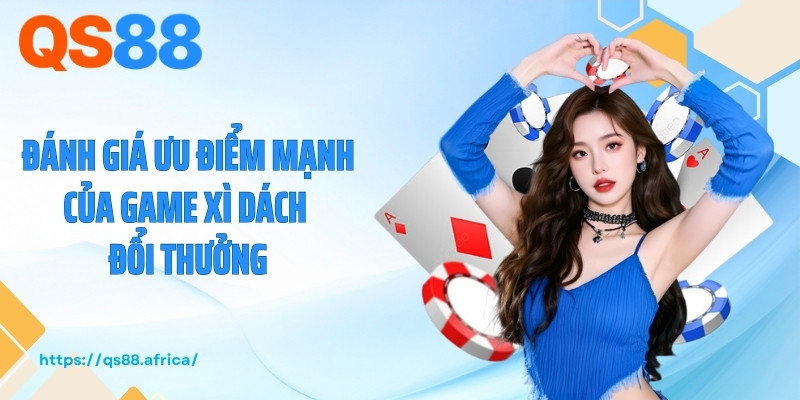 Đánh giá ưu điểm mạnh của game xì dách đổi thưởng