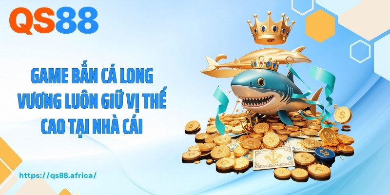 Game bắn cá Long Vương luôn giữ vị thế cao tại nhà cái