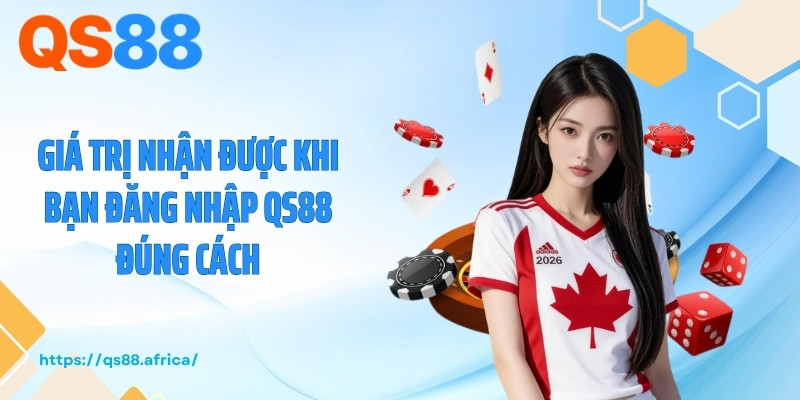 Giá trị nhận được khi bạn đăng nhập QS88 đúng cách