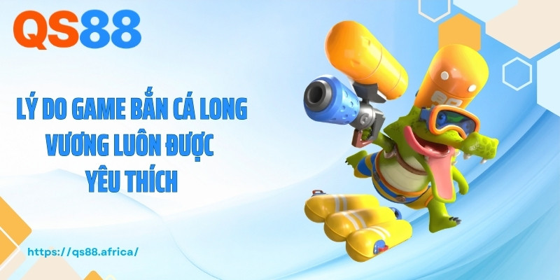 Lý do game bắn cá Long Vương luôn được yêu thích