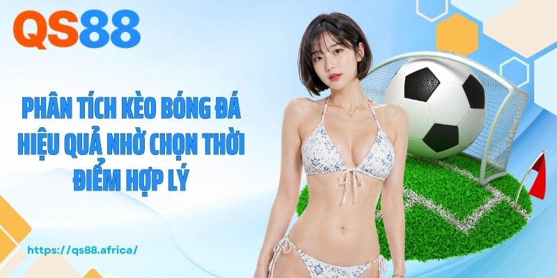 Phân tích kèo bóng đá hiệu quả nhờ chọn thời điểm hợp lý